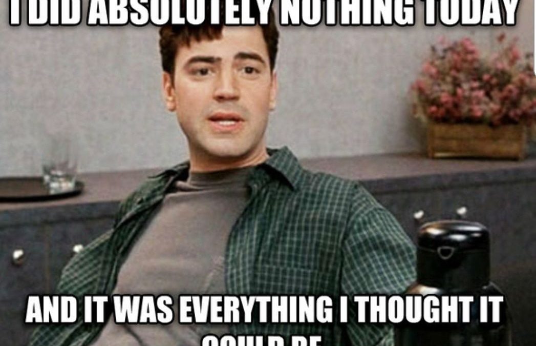 Peter from Office Space saying "I did absolutely nothing today and it was everything I thought it could be"